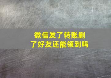 微信发了转账删了好友还能领到吗