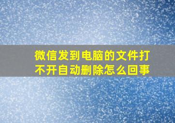 微信发到电脑的文件打不开自动删除怎么回事