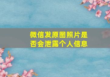 微信发原图照片是否会泄露个人信息