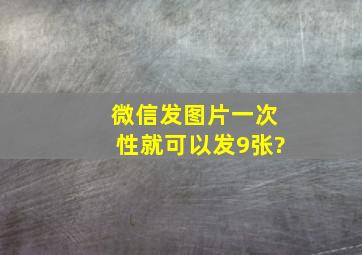 微信发图片一次性就可以发9张?