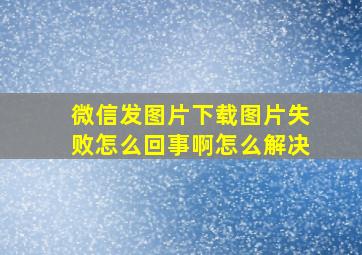 微信发图片下载图片失败怎么回事啊怎么解决