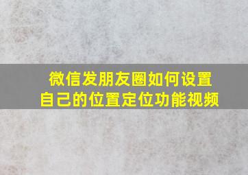 微信发朋友圈如何设置自己的位置定位功能视频