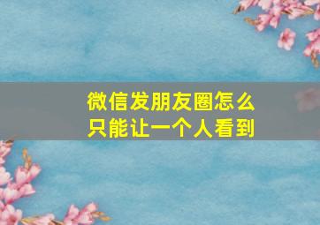 微信发朋友圈怎么只能让一个人看到