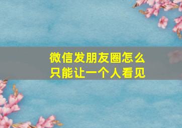 微信发朋友圈怎么只能让一个人看见