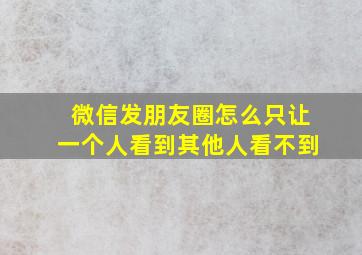 微信发朋友圈怎么只让一个人看到其他人看不到