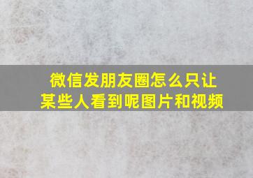 微信发朋友圈怎么只让某些人看到呢图片和视频