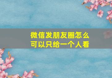 微信发朋友圈怎么可以只给一个人看