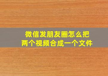 微信发朋友圈怎么把两个视频合成一个文件