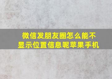 微信发朋友圈怎么能不显示位置信息呢苹果手机