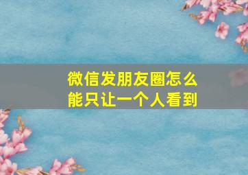 微信发朋友圈怎么能只让一个人看到