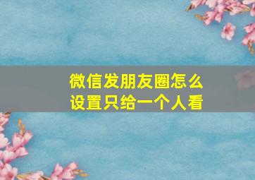 微信发朋友圈怎么设置只给一个人看