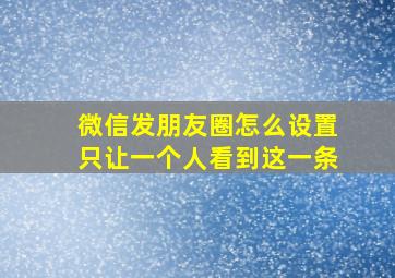 微信发朋友圈怎么设置只让一个人看到这一条