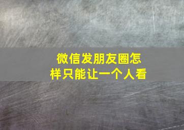 微信发朋友圈怎样只能让一个人看