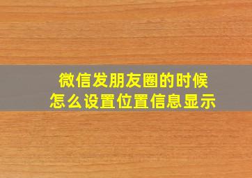 微信发朋友圈的时候怎么设置位置信息显示