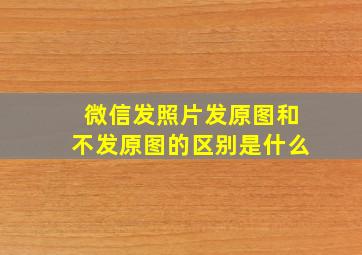 微信发照片发原图和不发原图的区别是什么