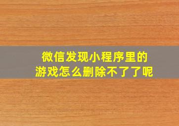 微信发现小程序里的游戏怎么删除不了了呢