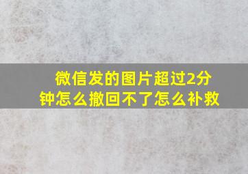 微信发的图片超过2分钟怎么撤回不了怎么补救