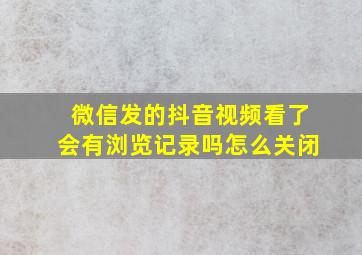 微信发的抖音视频看了会有浏览记录吗怎么关闭