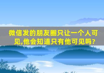 微信发的朋友圈只让一个人可见,他会知道只有他可见吗?