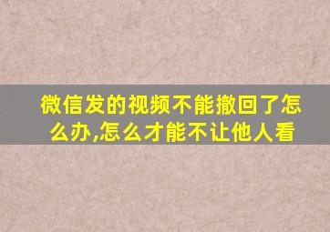 微信发的视频不能撤回了怎么办,怎么才能不让他人看