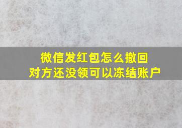 微信发红包怎么撤回 对方还没领可以冻结账户