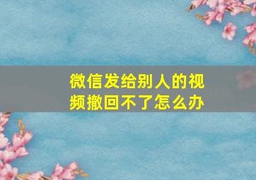 微信发给别人的视频撤回不了怎么办