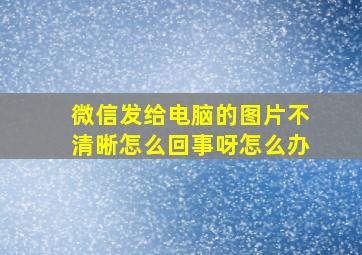 微信发给电脑的图片不清晰怎么回事呀怎么办