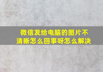 微信发给电脑的图片不清晰怎么回事呀怎么解决