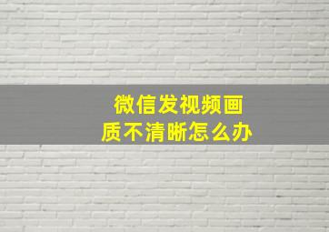 微信发视频画质不清晰怎么办