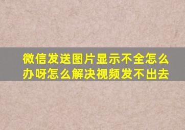 微信发送图片显示不全怎么办呀怎么解决视频发不出去