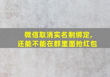 微信取消实名制绑定,还能不能在群里面抢红包