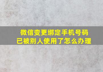 微信变更绑定手机号码已被别人使用了怎么办理