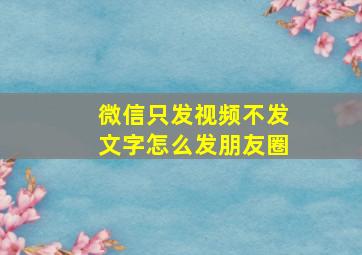 微信只发视频不发文字怎么发朋友圈