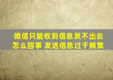 微信只能收到信息发不出去怎么回事 发送信息过于频繁