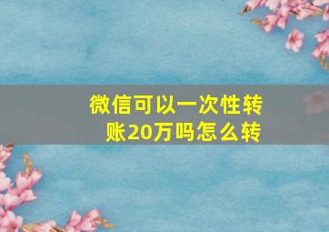 微信可以一次性转账20万吗怎么转