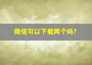 微信可以下载两个吗?