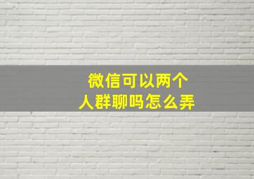 微信可以两个人群聊吗怎么弄