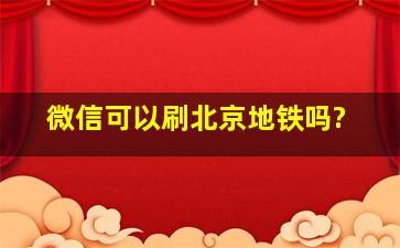 微信可以刷北京地铁吗?