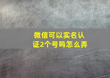 微信可以实名认证2个号吗怎么弄