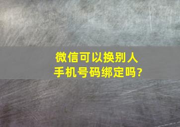 微信可以换别人手机号码绑定吗?