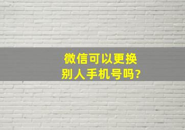 微信可以更换别人手机号吗?