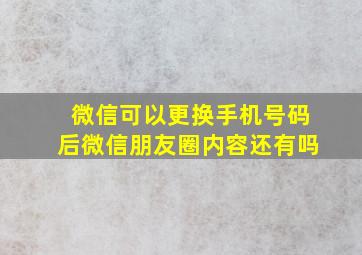 微信可以更换手机号码后微信朋友圈内容还有吗