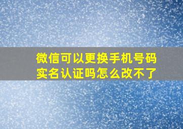 微信可以更换手机号码实名认证吗怎么改不了