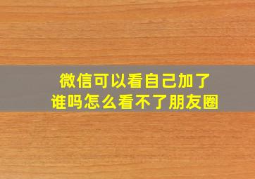 微信可以看自己加了谁吗怎么看不了朋友圈