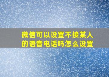 微信可以设置不接某人的语音电话吗怎么设置