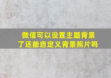 微信可以设置主题背景了还能自定义背景照片吗