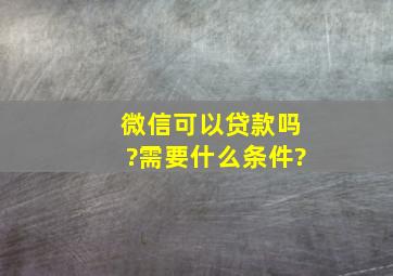 微信可以贷款吗?需要什么条件?