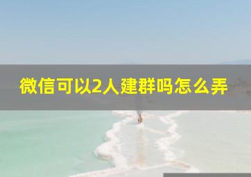 微信可以2人建群吗怎么弄