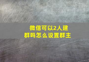 微信可以2人建群吗怎么设置群主