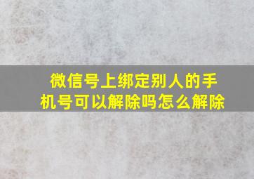 微信号上绑定别人的手机号可以解除吗怎么解除